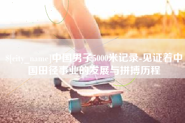 阿克苏中国男子5000米记录-见证着中国田径事业的发展与拼搏历程