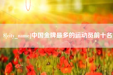 阿克苏中国金牌最多的运动员前十名