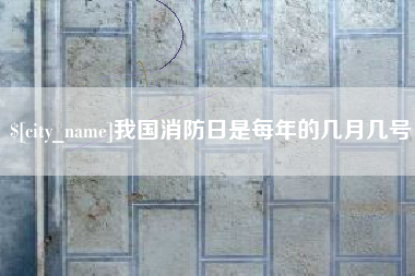 阿克苏我国消防日是每年的几月几号