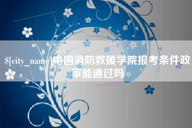 阿克苏中国消防救援学院报考条件政审能通过吗